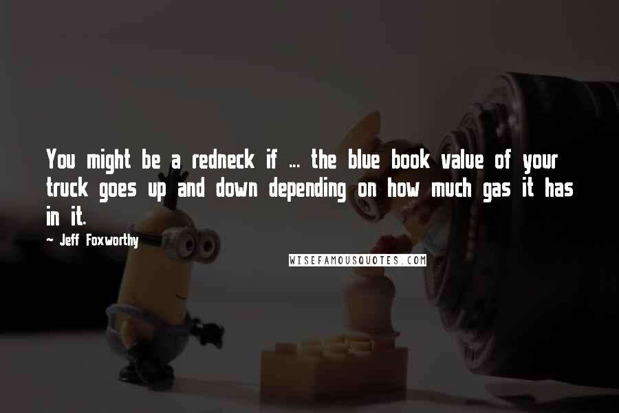 Jeff Foxworthy Quotes: You might be a redneck if ... the blue book value of your truck goes up and down depending on how much gas it has in it.