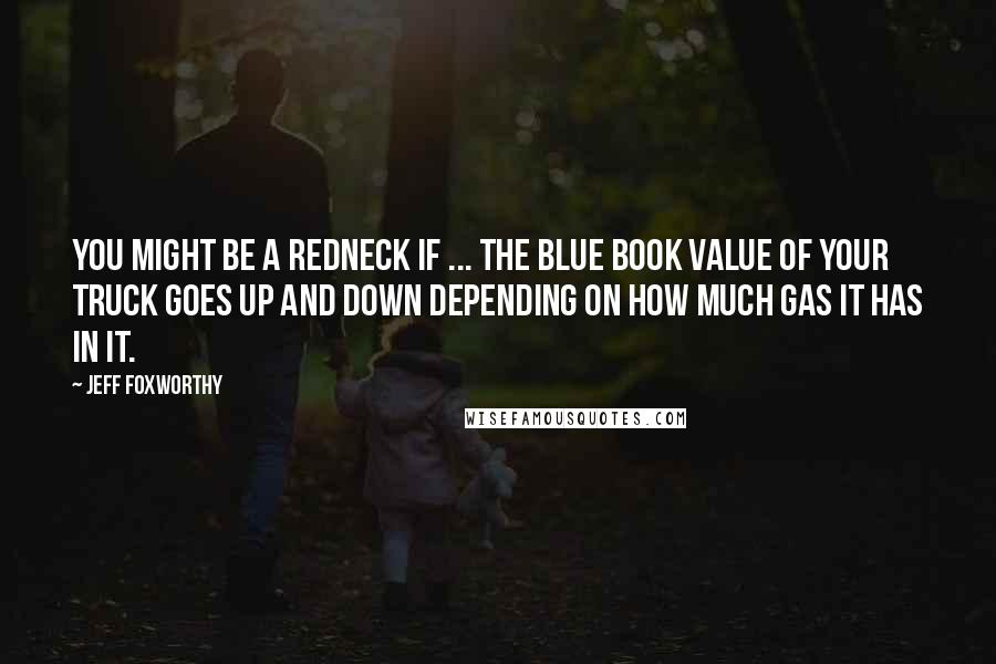 Jeff Foxworthy Quotes: You might be a redneck if ... the blue book value of your truck goes up and down depending on how much gas it has in it.