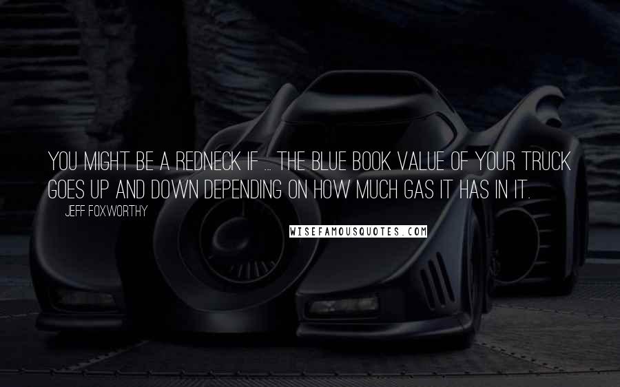 Jeff Foxworthy Quotes: You might be a redneck if ... the blue book value of your truck goes up and down depending on how much gas it has in it.