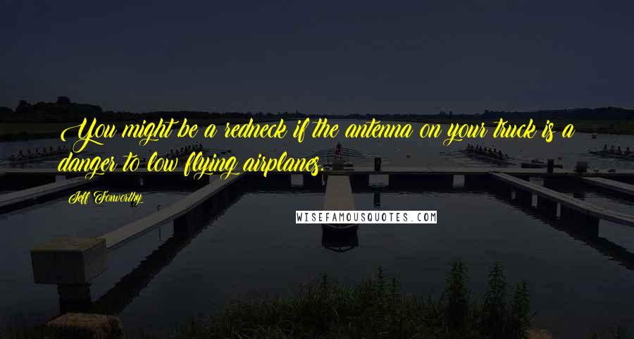 Jeff Foxworthy Quotes: You might be a redneck if the antenna on your truck is a danger to low flying airplanes.