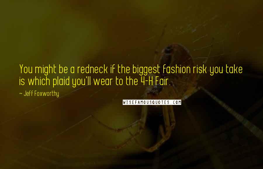 Jeff Foxworthy Quotes: You might be a redneck if the biggest fashion risk you take is which plaid you'll wear to the 4-H Fair.