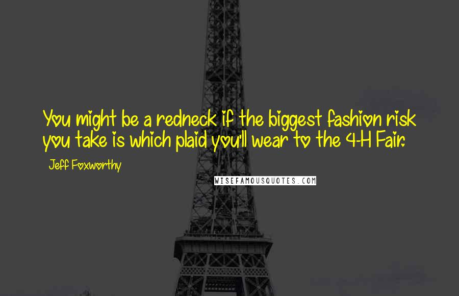 Jeff Foxworthy Quotes: You might be a redneck if the biggest fashion risk you take is which plaid you'll wear to the 4-H Fair.