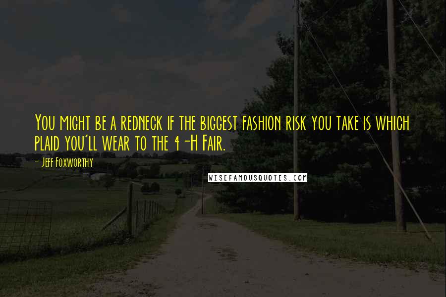 Jeff Foxworthy Quotes: You might be a redneck if the biggest fashion risk you take is which plaid you'll wear to the 4-H Fair.