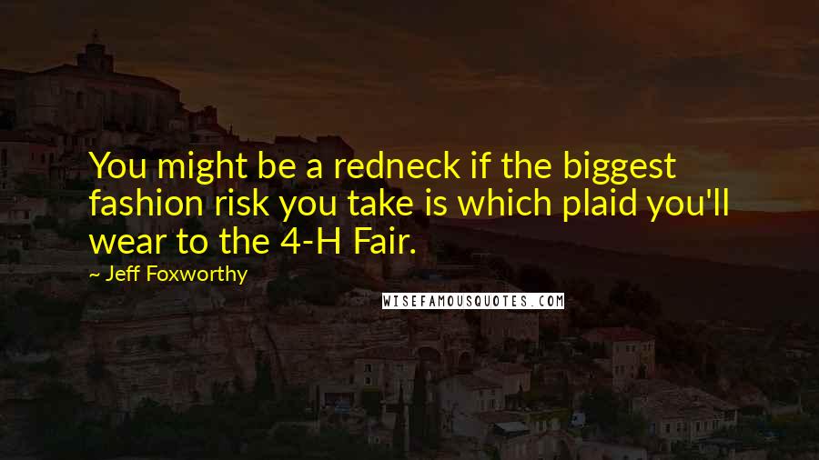 Jeff Foxworthy Quotes: You might be a redneck if the biggest fashion risk you take is which plaid you'll wear to the 4-H Fair.