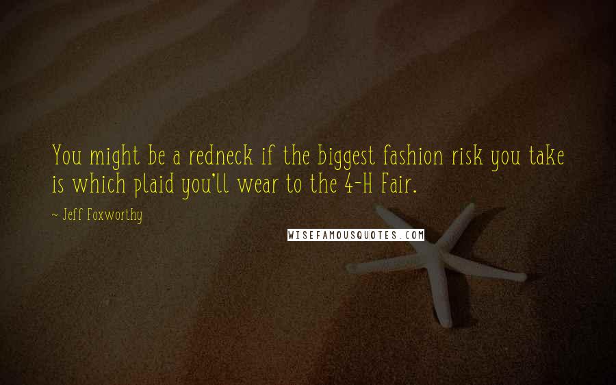 Jeff Foxworthy Quotes: You might be a redneck if the biggest fashion risk you take is which plaid you'll wear to the 4-H Fair.