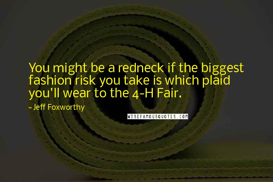Jeff Foxworthy Quotes: You might be a redneck if the biggest fashion risk you take is which plaid you'll wear to the 4-H Fair.