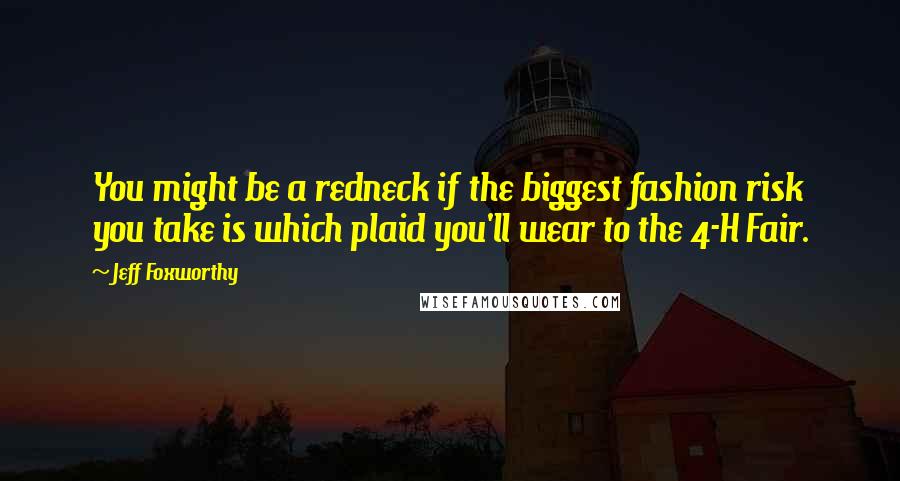 Jeff Foxworthy Quotes: You might be a redneck if the biggest fashion risk you take is which plaid you'll wear to the 4-H Fair.