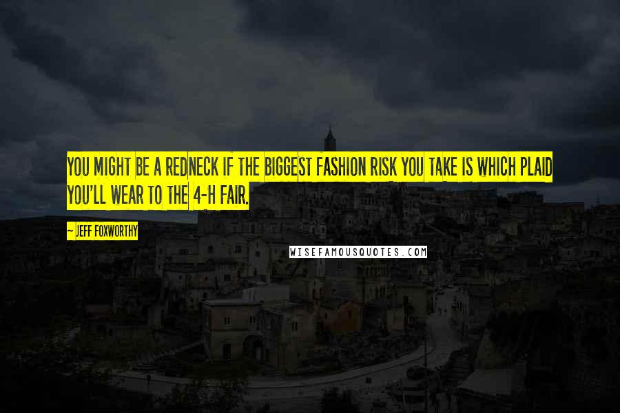 Jeff Foxworthy Quotes: You might be a redneck if the biggest fashion risk you take is which plaid you'll wear to the 4-H Fair.