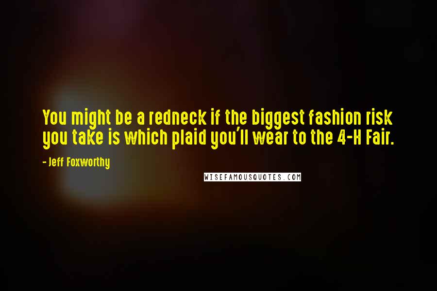 Jeff Foxworthy Quotes: You might be a redneck if the biggest fashion risk you take is which plaid you'll wear to the 4-H Fair.