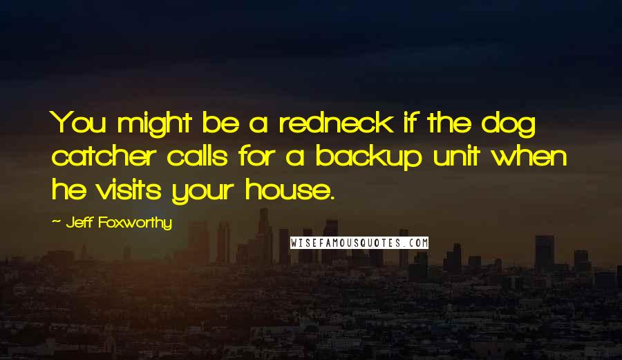 Jeff Foxworthy Quotes: You might be a redneck if the dog catcher calls for a backup unit when he visits your house.