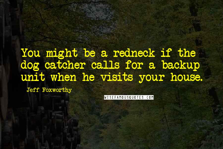 Jeff Foxworthy Quotes: You might be a redneck if the dog catcher calls for a backup unit when he visits your house.