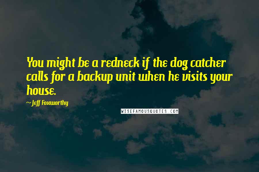 Jeff Foxworthy Quotes: You might be a redneck if the dog catcher calls for a backup unit when he visits your house.