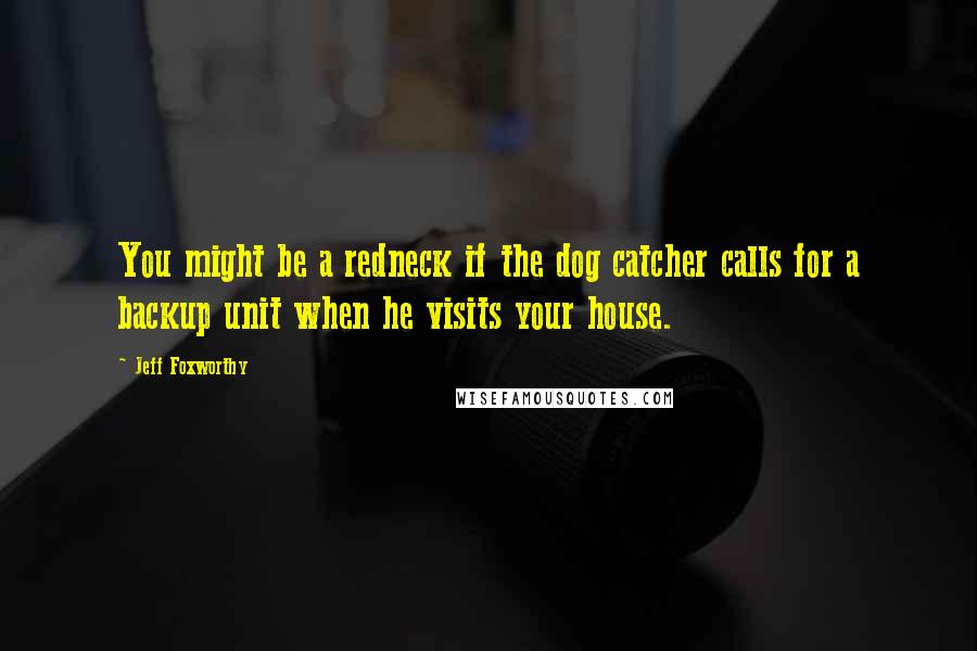 Jeff Foxworthy Quotes: You might be a redneck if the dog catcher calls for a backup unit when he visits your house.