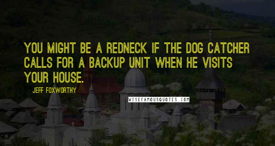 Jeff Foxworthy Quotes: You might be a redneck if the dog catcher calls for a backup unit when he visits your house.