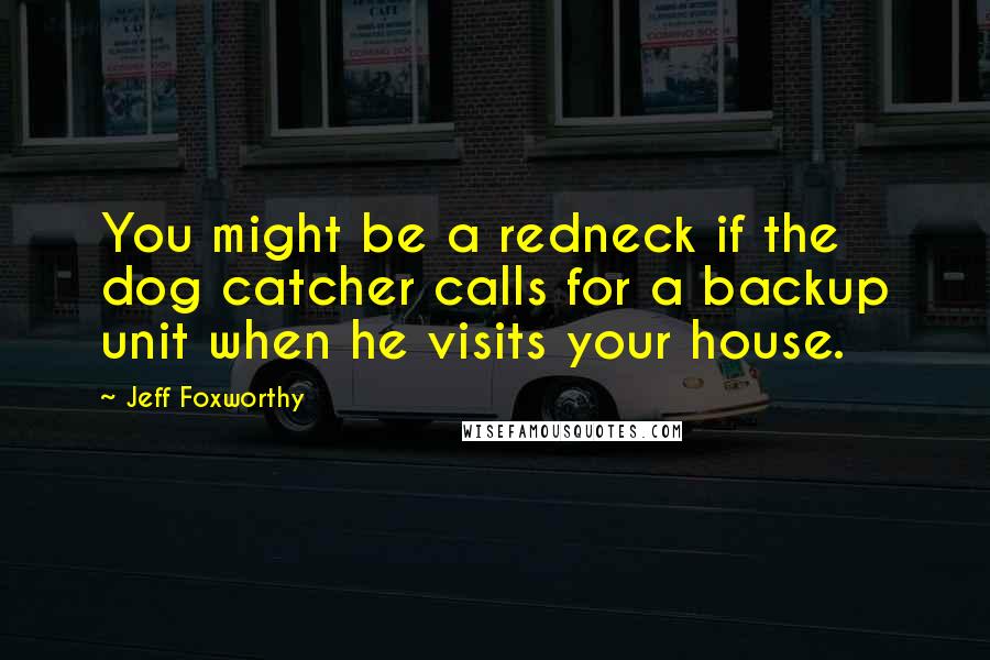 Jeff Foxworthy Quotes: You might be a redneck if the dog catcher calls for a backup unit when he visits your house.