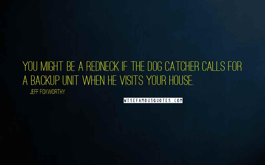 Jeff Foxworthy Quotes: You might be a redneck if the dog catcher calls for a backup unit when he visits your house.