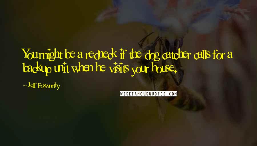 Jeff Foxworthy Quotes: You might be a redneck if the dog catcher calls for a backup unit when he visits your house.