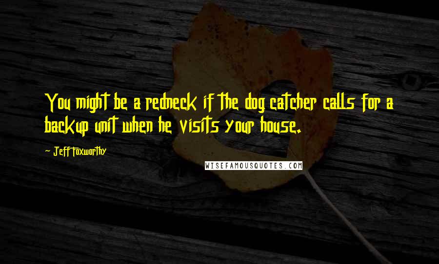 Jeff Foxworthy Quotes: You might be a redneck if the dog catcher calls for a backup unit when he visits your house.