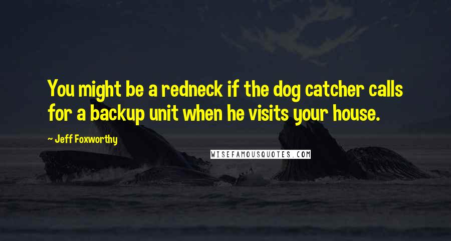 Jeff Foxworthy Quotes: You might be a redneck if the dog catcher calls for a backup unit when he visits your house.