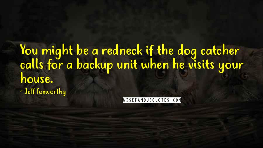 Jeff Foxworthy Quotes: You might be a redneck if the dog catcher calls for a backup unit when he visits your house.