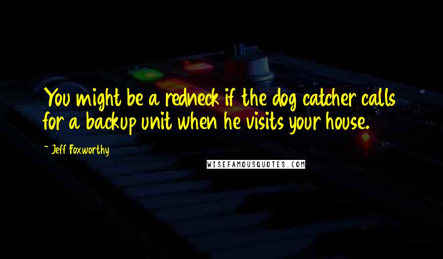 Jeff Foxworthy Quotes: You might be a redneck if the dog catcher calls for a backup unit when he visits your house.