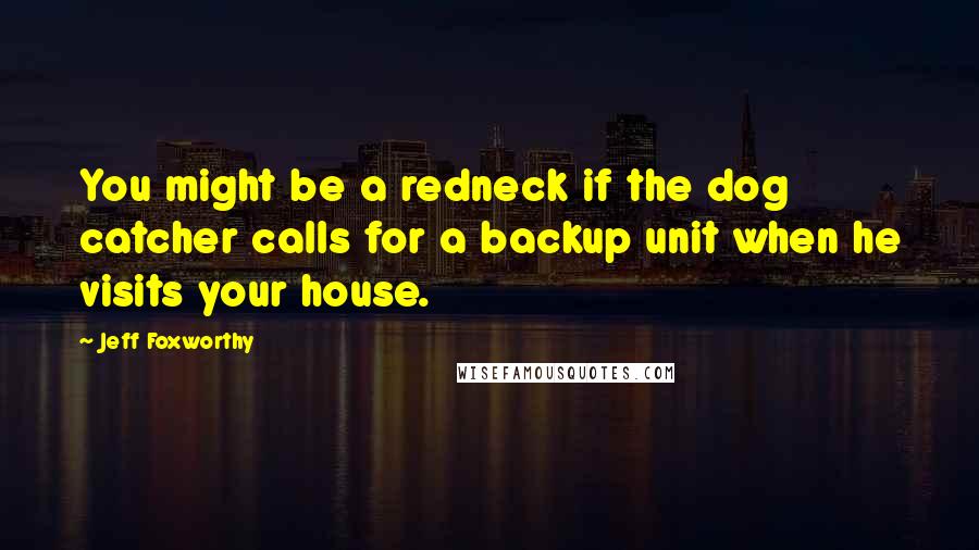 Jeff Foxworthy Quotes: You might be a redneck if the dog catcher calls for a backup unit when he visits your house.