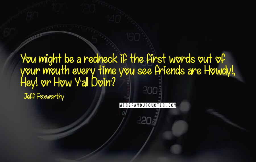 Jeff Foxworthy Quotes: You might be a redneck if the first words out of your mouth every time you see friends are Howdy!, Hey! or How Y'all Doin'?