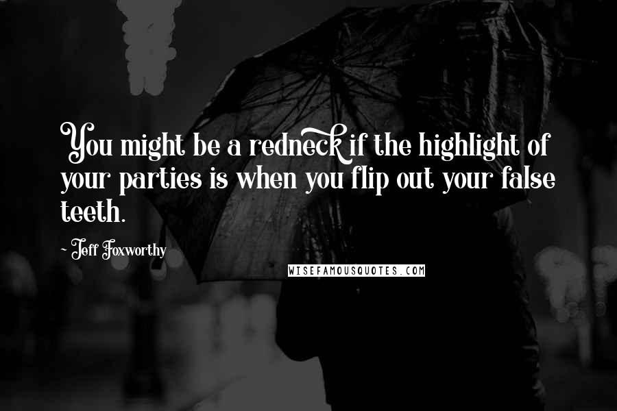 Jeff Foxworthy Quotes: You might be a redneck if the highlight of your parties is when you flip out your false teeth.