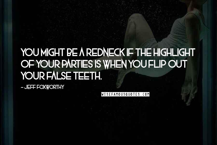 Jeff Foxworthy Quotes: You might be a redneck if the highlight of your parties is when you flip out your false teeth.