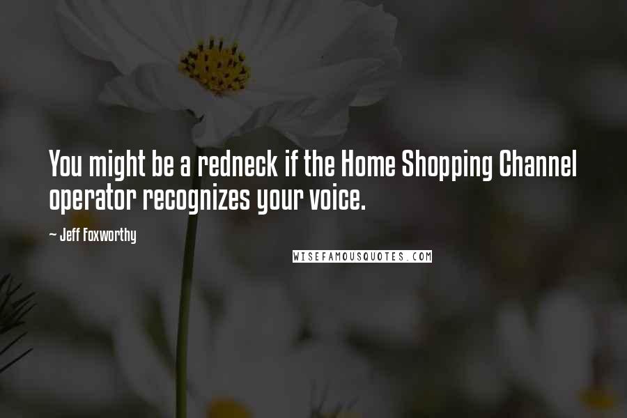 Jeff Foxworthy Quotes: You might be a redneck if the Home Shopping Channel operator recognizes your voice.
