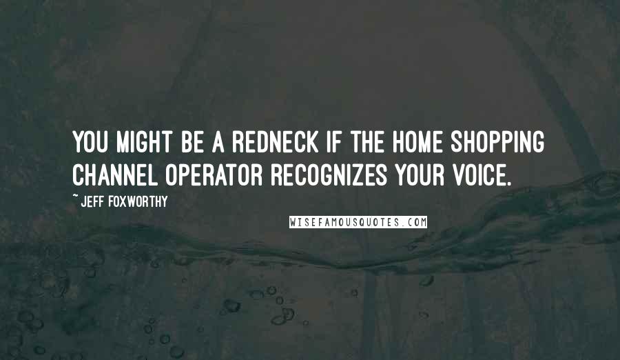 Jeff Foxworthy Quotes: You might be a redneck if the Home Shopping Channel operator recognizes your voice.