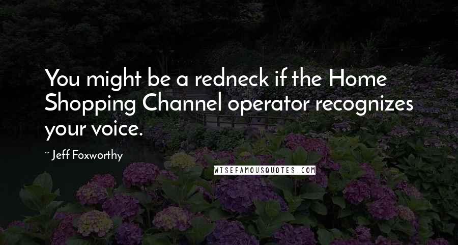 Jeff Foxworthy Quotes: You might be a redneck if the Home Shopping Channel operator recognizes your voice.