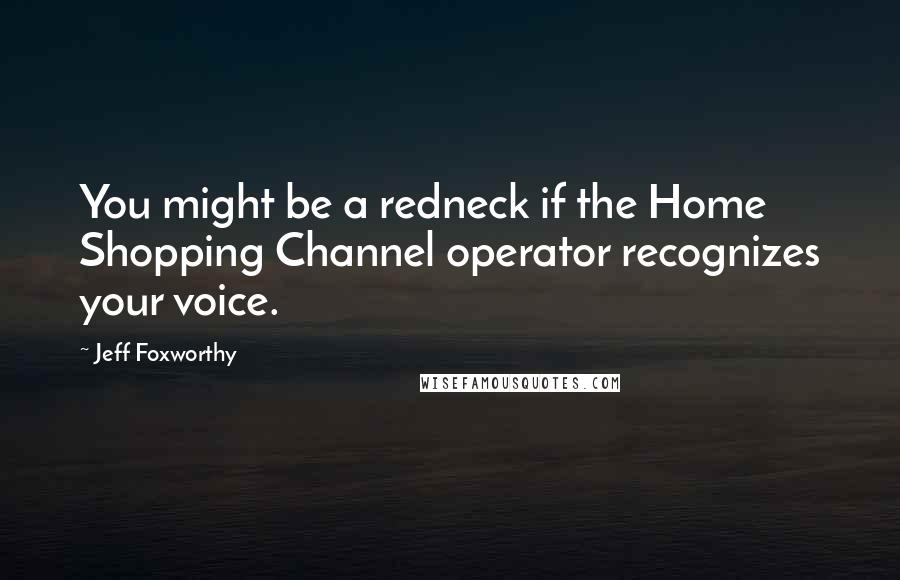 Jeff Foxworthy Quotes: You might be a redneck if the Home Shopping Channel operator recognizes your voice.