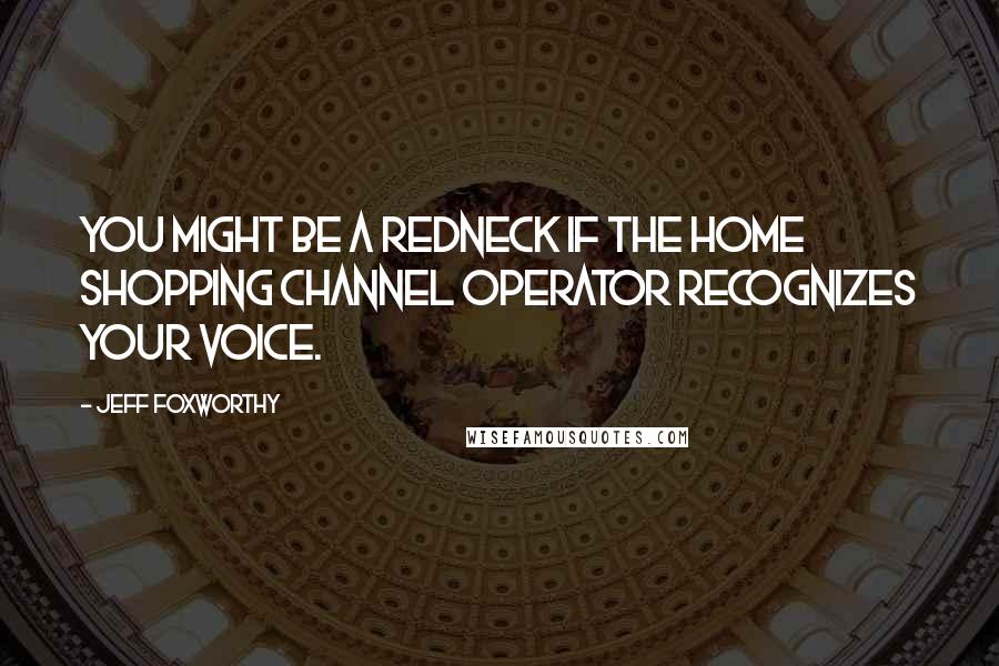 Jeff Foxworthy Quotes: You might be a redneck if the Home Shopping Channel operator recognizes your voice.