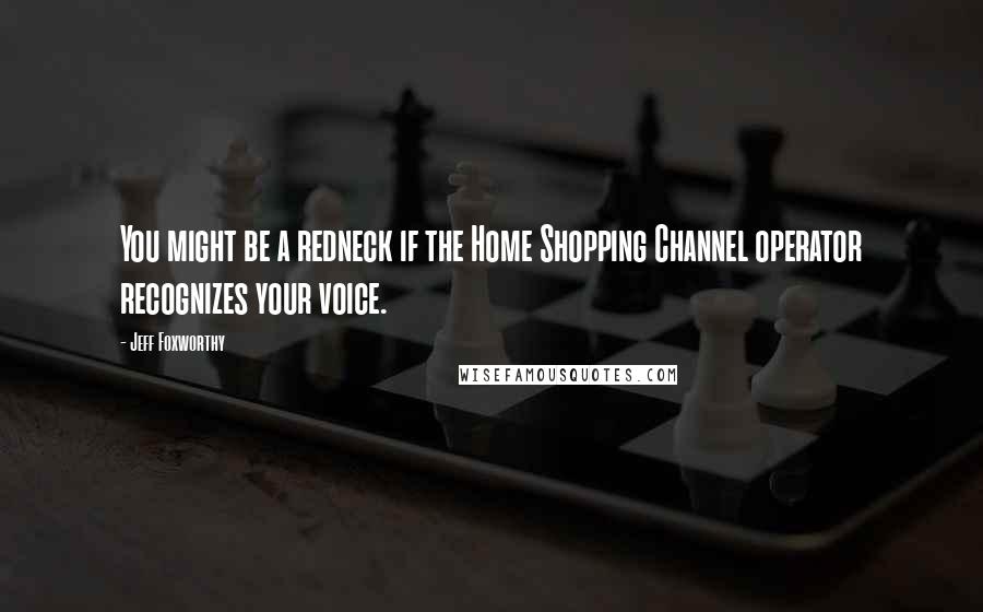 Jeff Foxworthy Quotes: You might be a redneck if the Home Shopping Channel operator recognizes your voice.