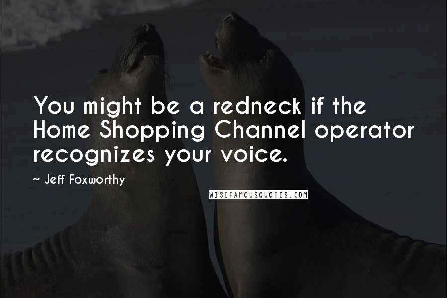 Jeff Foxworthy Quotes: You might be a redneck if the Home Shopping Channel operator recognizes your voice.