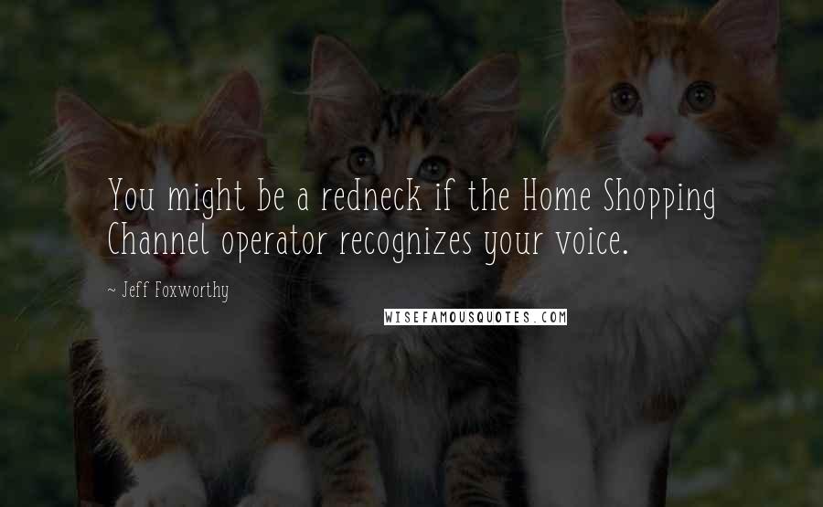 Jeff Foxworthy Quotes: You might be a redneck if the Home Shopping Channel operator recognizes your voice.