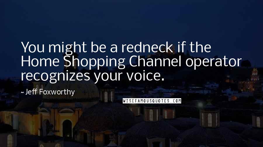 Jeff Foxworthy Quotes: You might be a redneck if the Home Shopping Channel operator recognizes your voice.