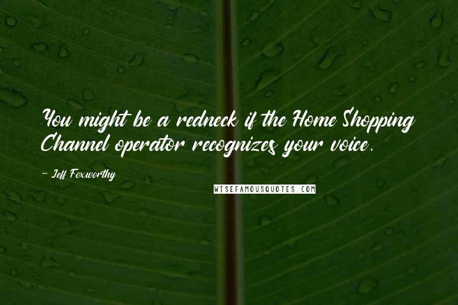 Jeff Foxworthy Quotes: You might be a redneck if the Home Shopping Channel operator recognizes your voice.