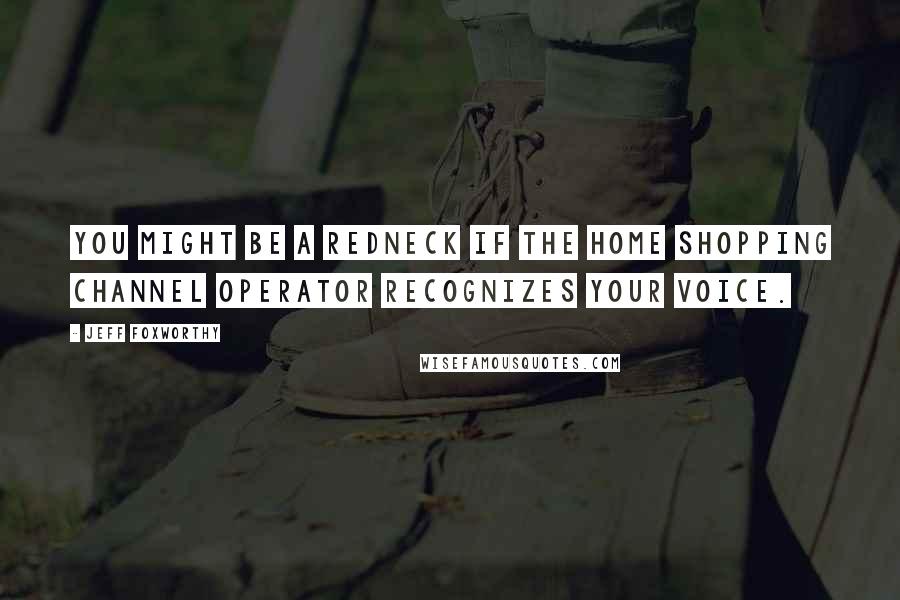 Jeff Foxworthy Quotes: You might be a redneck if the Home Shopping Channel operator recognizes your voice.