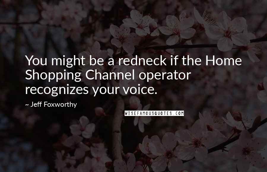 Jeff Foxworthy Quotes: You might be a redneck if the Home Shopping Channel operator recognizes your voice.