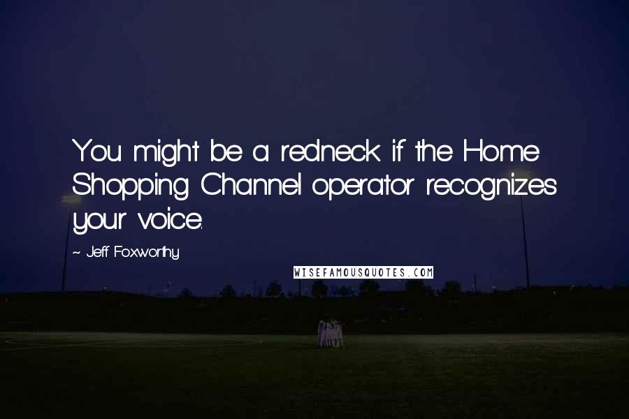 Jeff Foxworthy Quotes: You might be a redneck if the Home Shopping Channel operator recognizes your voice.