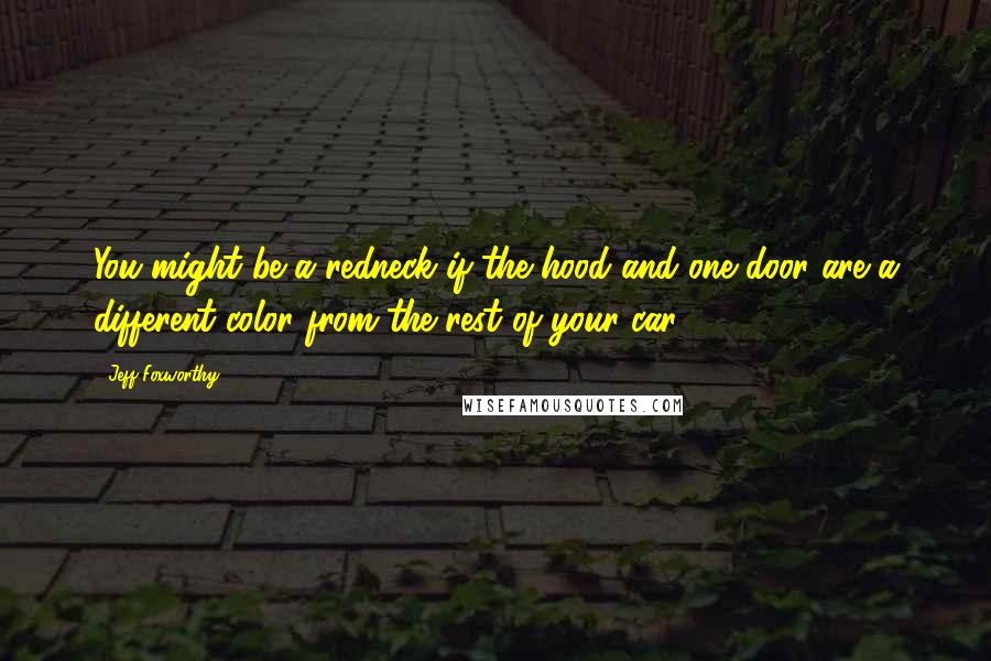 Jeff Foxworthy Quotes: You might be a redneck if the hood and one door are a different color from the rest of your car.