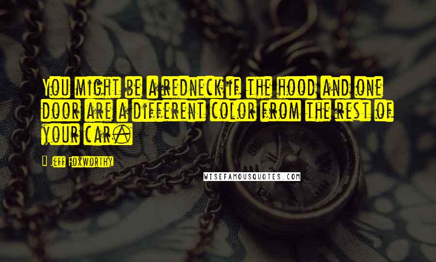 Jeff Foxworthy Quotes: You might be a redneck if the hood and one door are a different color from the rest of your car.