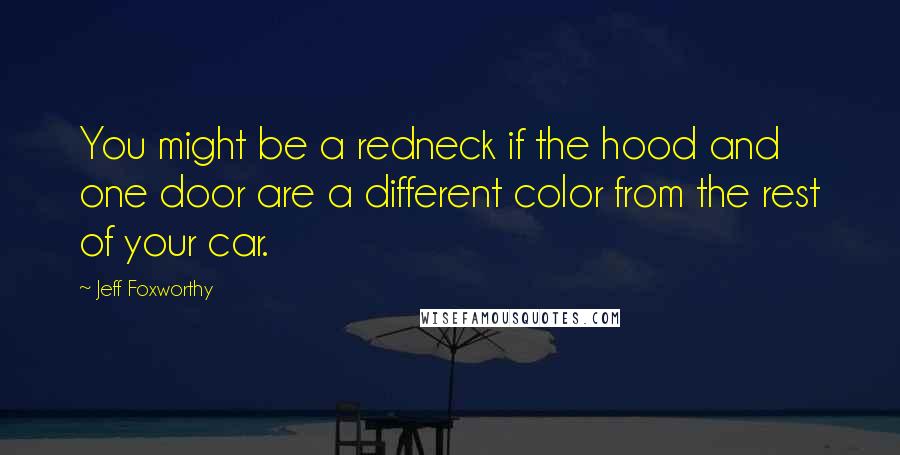 Jeff Foxworthy Quotes: You might be a redneck if the hood and one door are a different color from the rest of your car.