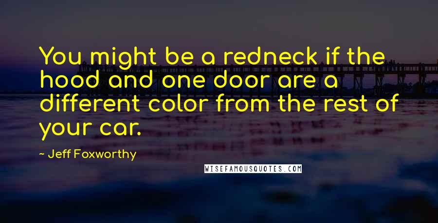 Jeff Foxworthy Quotes: You might be a redneck if the hood and one door are a different color from the rest of your car.