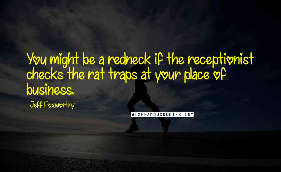 Jeff Foxworthy Quotes: You might be a redneck if the receptionist checks the rat traps at your place of business.