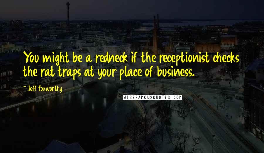 Jeff Foxworthy Quotes: You might be a redneck if the receptionist checks the rat traps at your place of business.