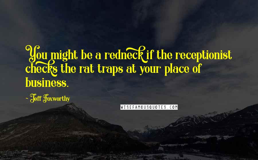Jeff Foxworthy Quotes: You might be a redneck if the receptionist checks the rat traps at your place of business.