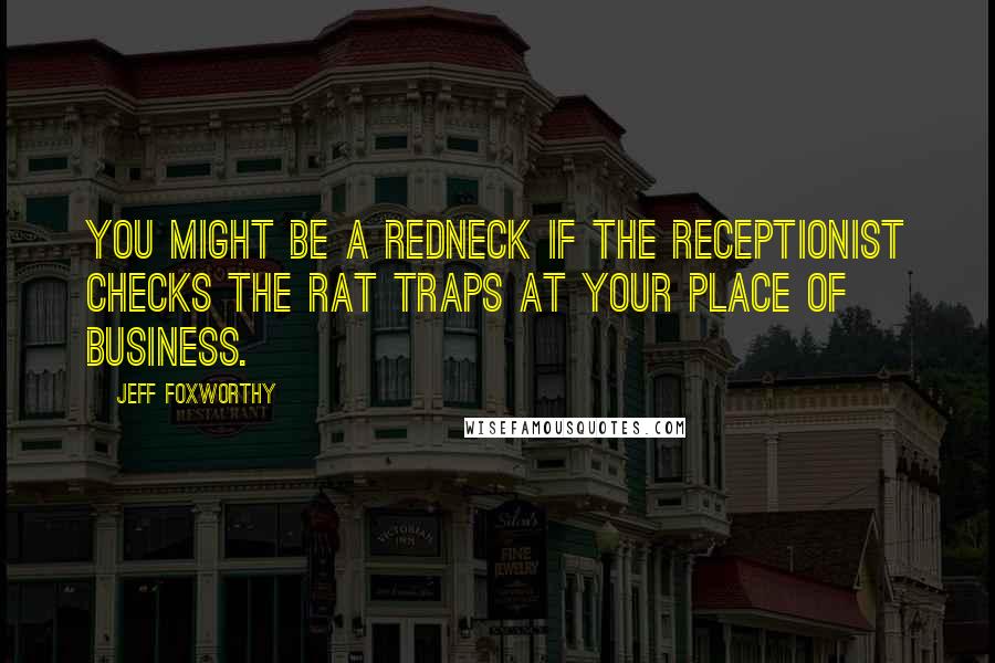 Jeff Foxworthy Quotes: You might be a redneck if the receptionist checks the rat traps at your place of business.